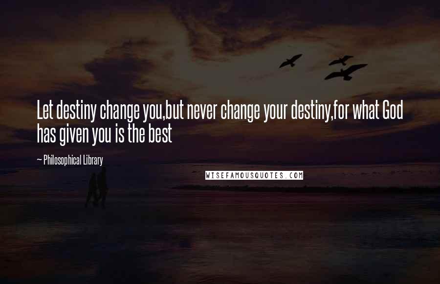 Philosophical Library Quotes: Let destiny change you,but never change your destiny,for what God has given you is the best