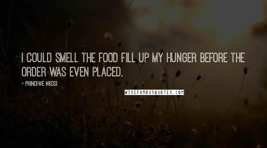 Phindiwe Nkosi Quotes: I could smell the food fill up my hunger before the order was even placed.