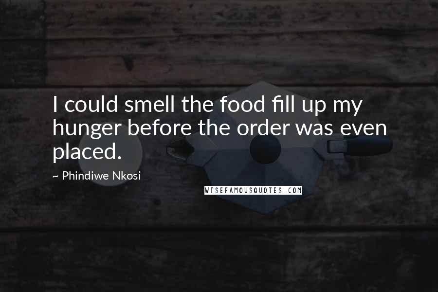 Phindiwe Nkosi Quotes: I could smell the food fill up my hunger before the order was even placed.