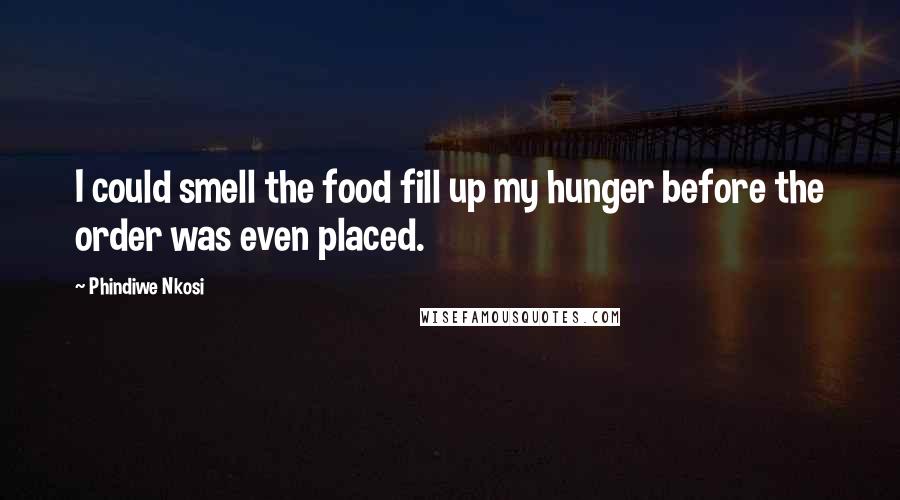 Phindiwe Nkosi Quotes: I could smell the food fill up my hunger before the order was even placed.