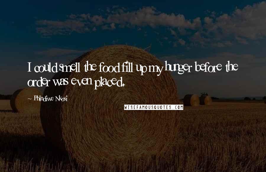 Phindiwe Nkosi Quotes: I could smell the food fill up my hunger before the order was even placed.