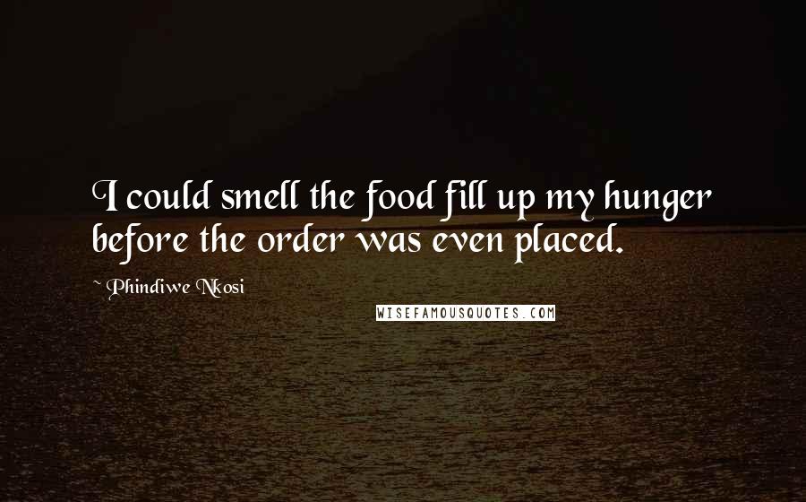 Phindiwe Nkosi Quotes: I could smell the food fill up my hunger before the order was even placed.