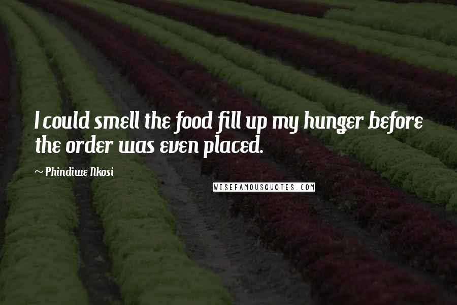 Phindiwe Nkosi Quotes: I could smell the food fill up my hunger before the order was even placed.