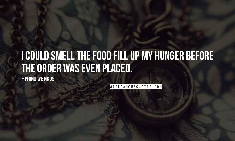 Phindiwe Nkosi Quotes: I could smell the food fill up my hunger before the order was even placed.