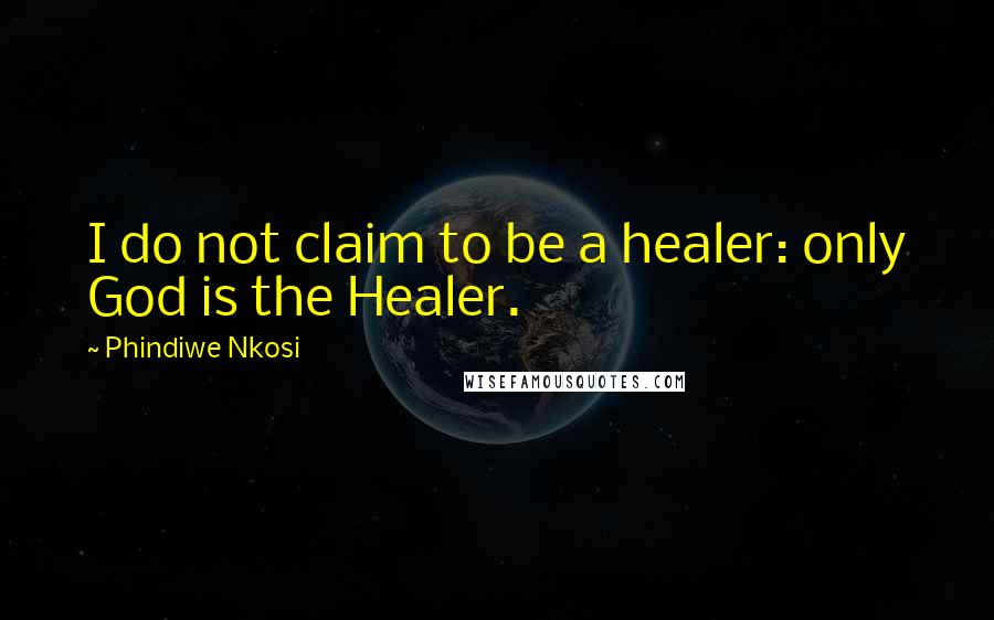 Phindiwe Nkosi Quotes: I do not claim to be a healer: only God is the Healer.