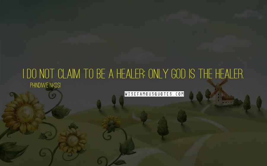 Phindiwe Nkosi Quotes: I do not claim to be a healer: only God is the Healer.