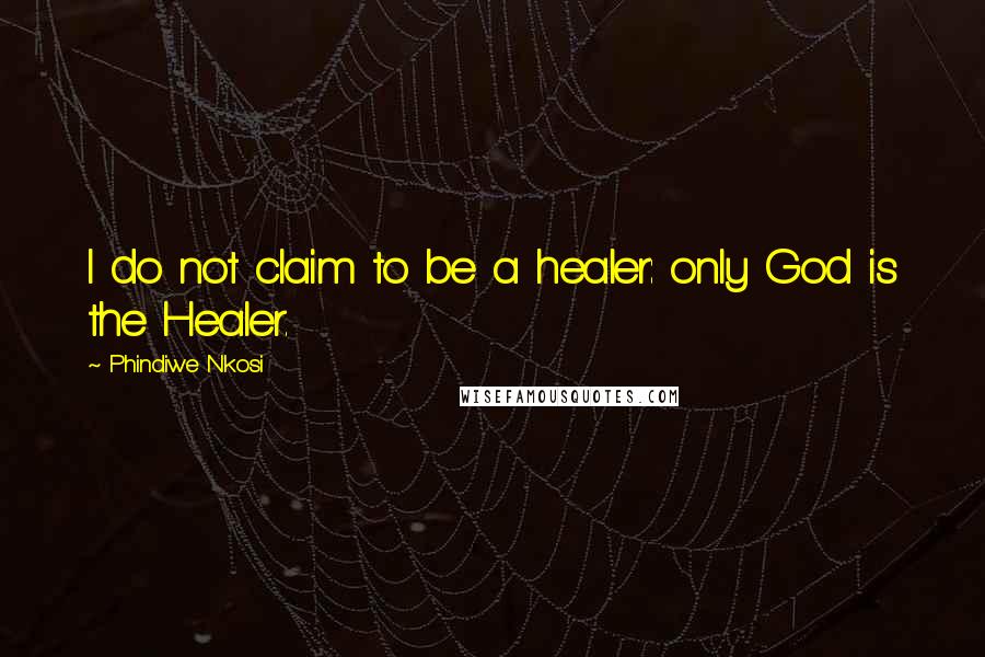 Phindiwe Nkosi Quotes: I do not claim to be a healer: only God is the Healer.