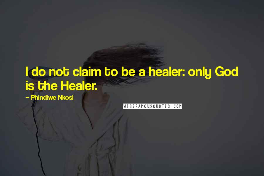 Phindiwe Nkosi Quotes: I do not claim to be a healer: only God is the Healer.