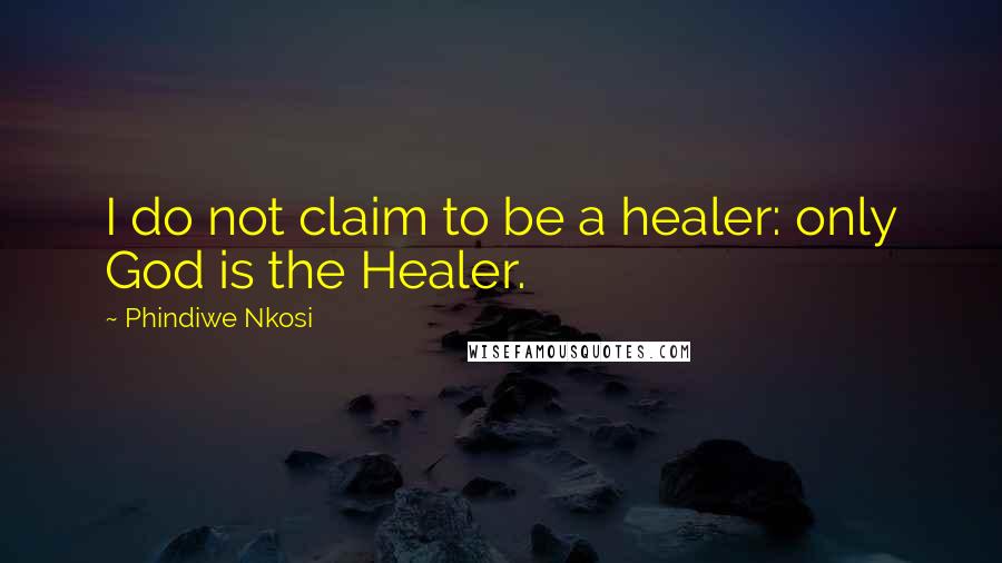 Phindiwe Nkosi Quotes: I do not claim to be a healer: only God is the Healer.