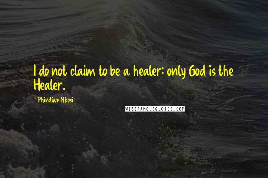 Phindiwe Nkosi Quotes: I do not claim to be a healer: only God is the Healer.