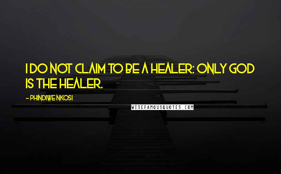 Phindiwe Nkosi Quotes: I do not claim to be a healer: only God is the Healer.