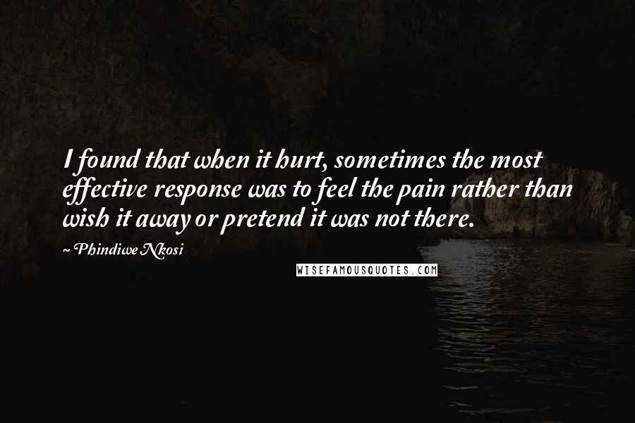 Phindiwe Nkosi Quotes: I found that when it hurt, sometimes the most effective response was to feel the pain rather than wish it away or pretend it was not there.
