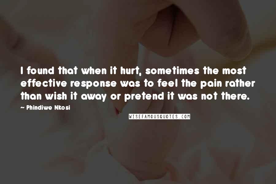 Phindiwe Nkosi Quotes: I found that when it hurt, sometimes the most effective response was to feel the pain rather than wish it away or pretend it was not there.