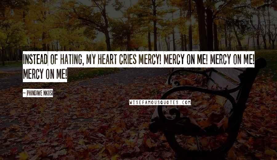 Phindiwe Nkosi Quotes: Instead of hating, my heart cries mercy! Mercy on me! Mercy on me! Mercy on me!