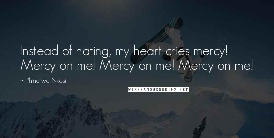 Phindiwe Nkosi Quotes: Instead of hating, my heart cries mercy! Mercy on me! Mercy on me! Mercy on me!