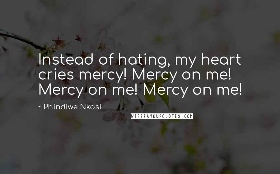 Phindiwe Nkosi Quotes: Instead of hating, my heart cries mercy! Mercy on me! Mercy on me! Mercy on me!