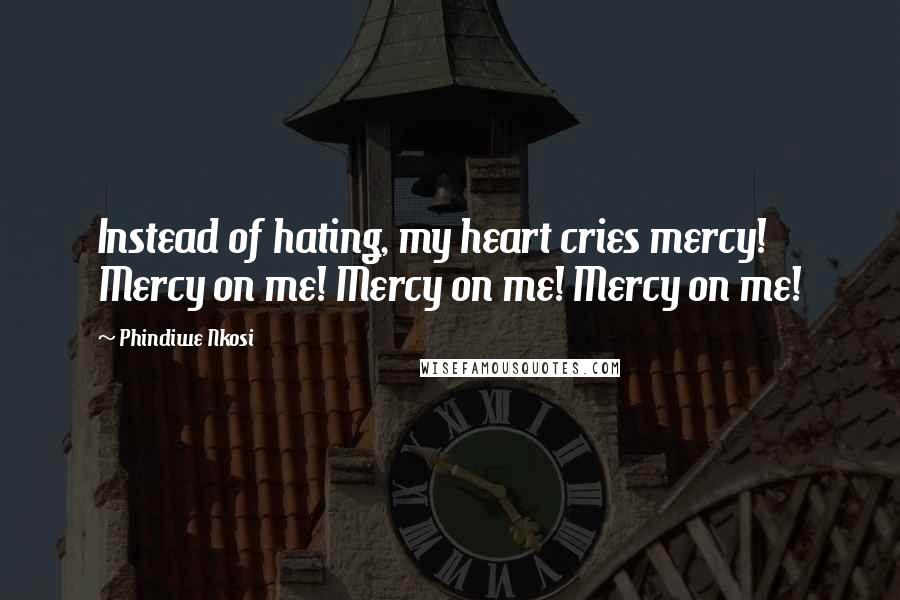 Phindiwe Nkosi Quotes: Instead of hating, my heart cries mercy! Mercy on me! Mercy on me! Mercy on me!