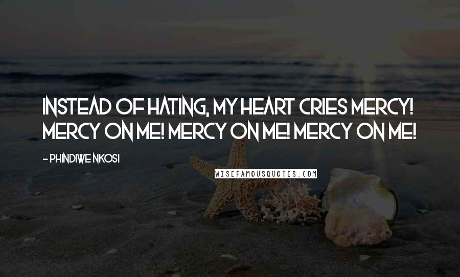 Phindiwe Nkosi Quotes: Instead of hating, my heart cries mercy! Mercy on me! Mercy on me! Mercy on me!