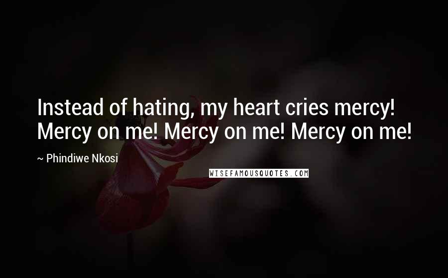 Phindiwe Nkosi Quotes: Instead of hating, my heart cries mercy! Mercy on me! Mercy on me! Mercy on me!