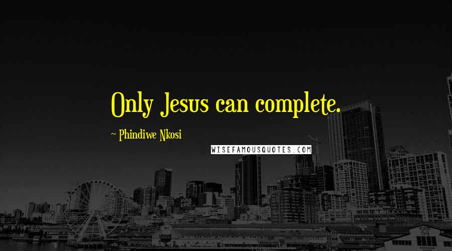 Phindiwe Nkosi Quotes: Only Jesus can complete.