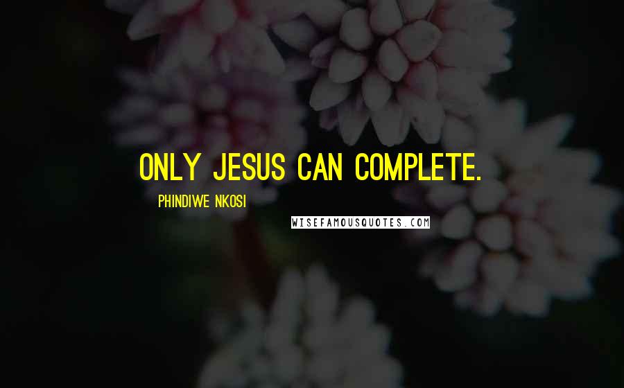 Phindiwe Nkosi Quotes: Only Jesus can complete.