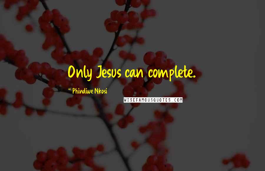 Phindiwe Nkosi Quotes: Only Jesus can complete.