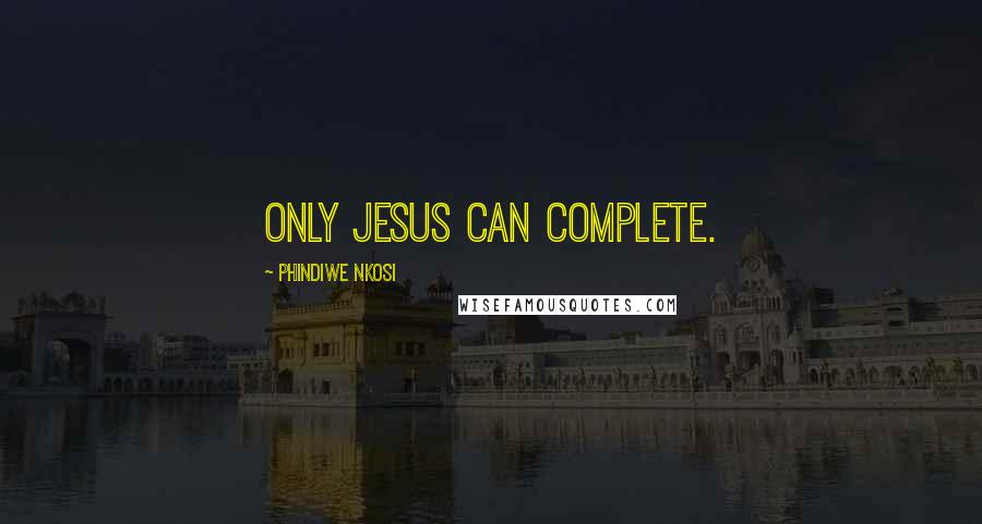 Phindiwe Nkosi Quotes: Only Jesus can complete.
