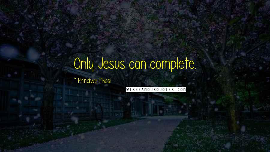 Phindiwe Nkosi Quotes: Only Jesus can complete.