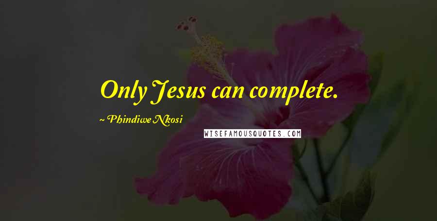 Phindiwe Nkosi Quotes: Only Jesus can complete.