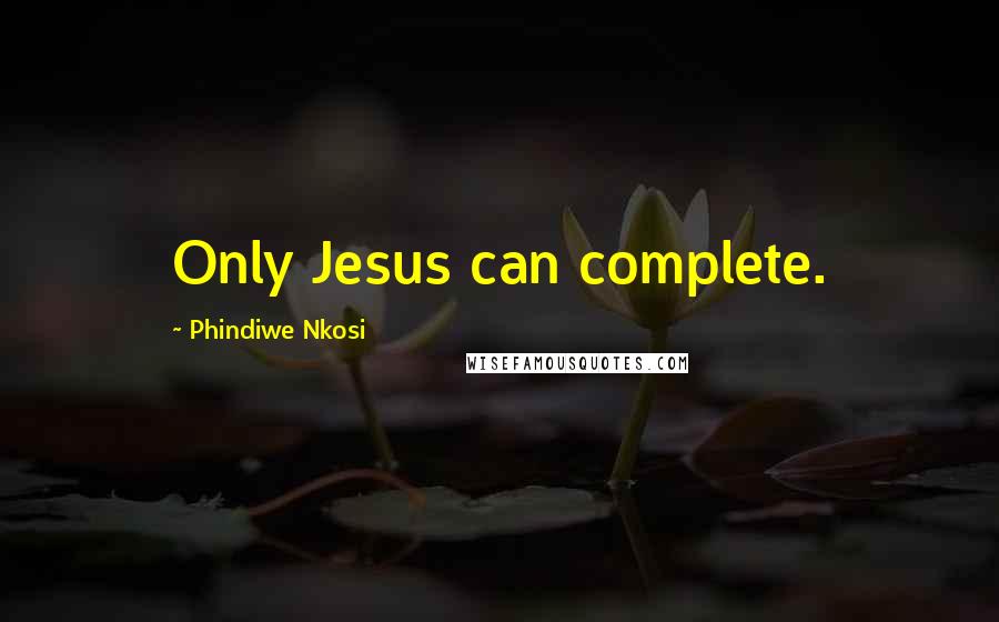 Phindiwe Nkosi Quotes: Only Jesus can complete.