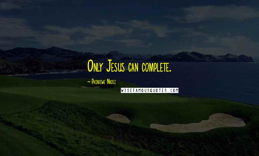 Phindiwe Nkosi Quotes: Only Jesus can complete.