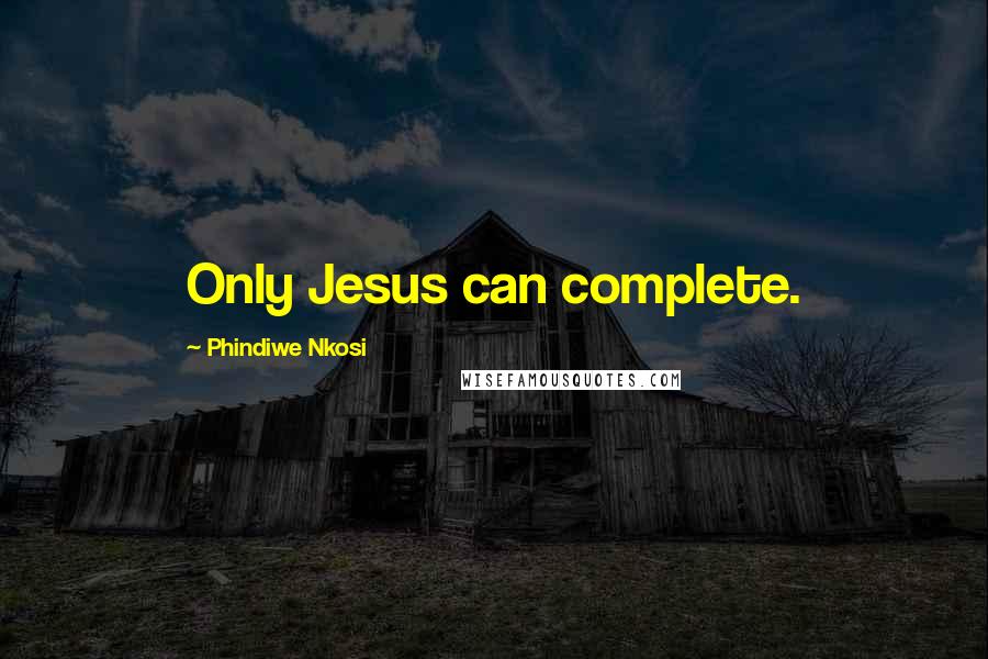 Phindiwe Nkosi Quotes: Only Jesus can complete.