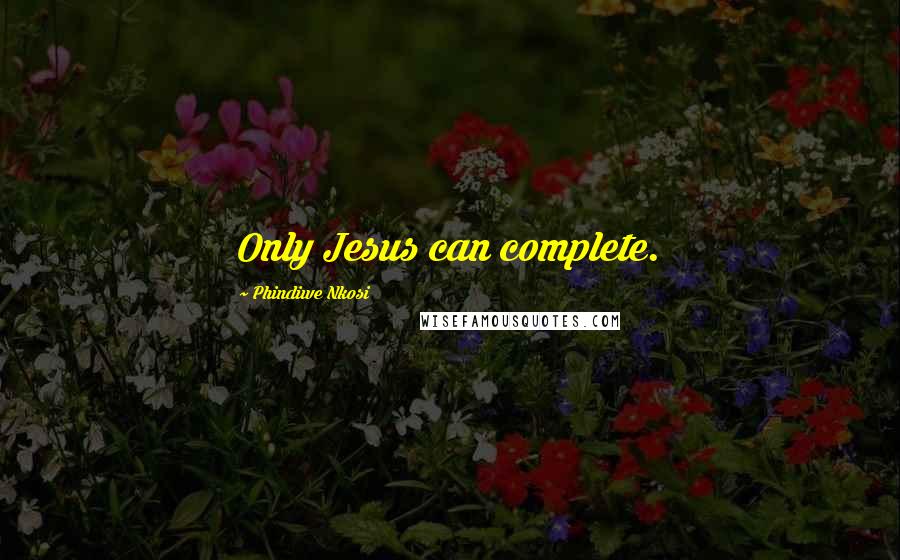 Phindiwe Nkosi Quotes: Only Jesus can complete.