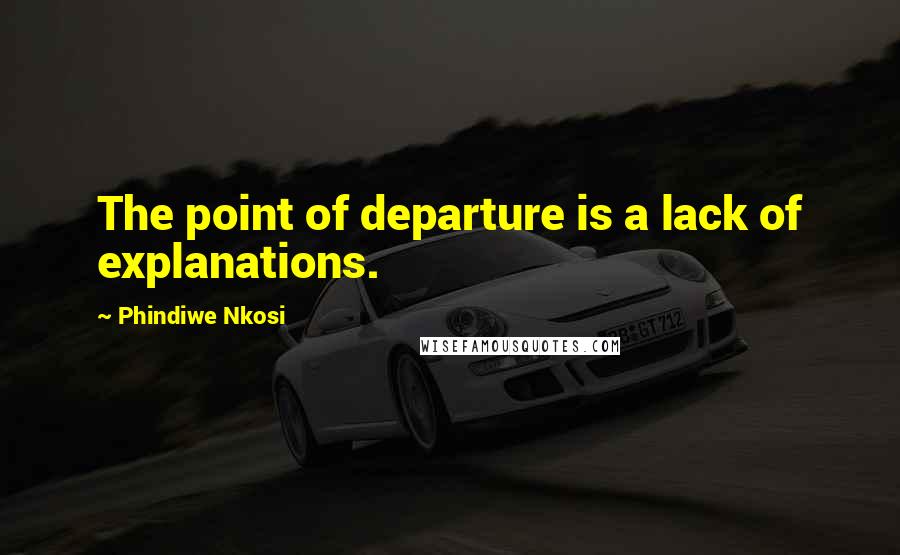 Phindiwe Nkosi Quotes: The point of departure is a lack of explanations.