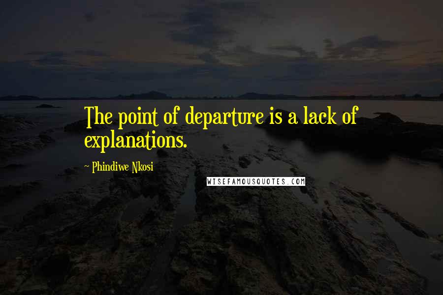 Phindiwe Nkosi Quotes: The point of departure is a lack of explanations.