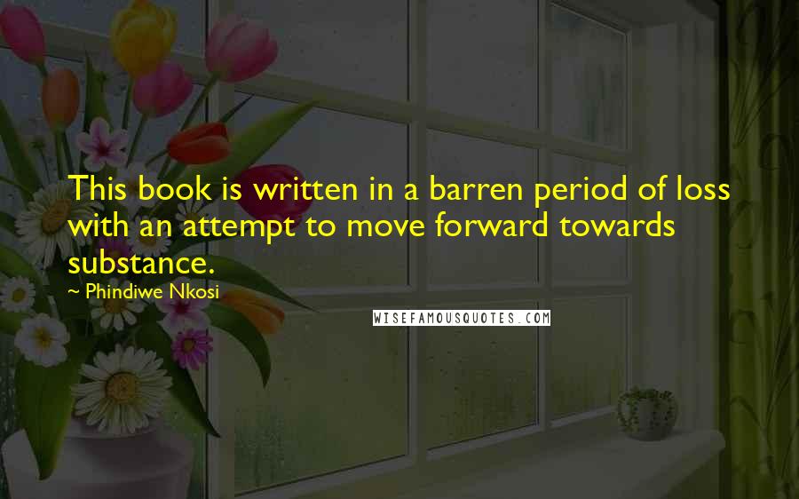 Phindiwe Nkosi Quotes: This book is written in a barren period of loss with an attempt to move forward towards substance.