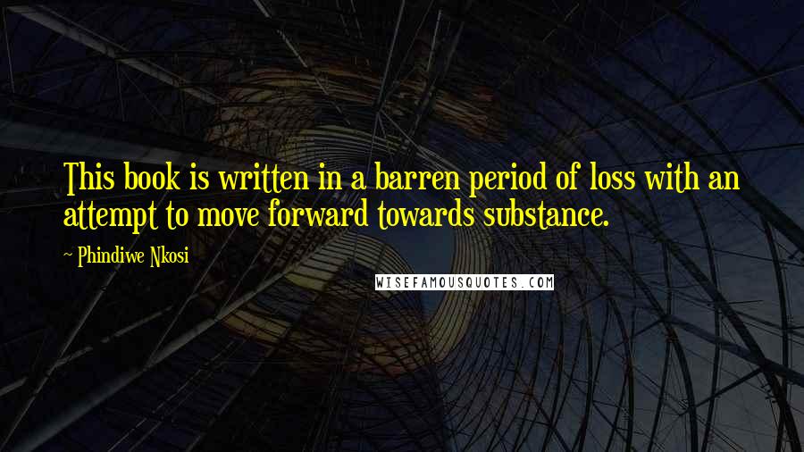 Phindiwe Nkosi Quotes: This book is written in a barren period of loss with an attempt to move forward towards substance.