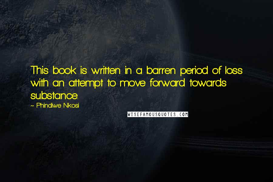 Phindiwe Nkosi Quotes: This book is written in a barren period of loss with an attempt to move forward towards substance.