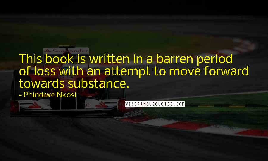Phindiwe Nkosi Quotes: This book is written in a barren period of loss with an attempt to move forward towards substance.