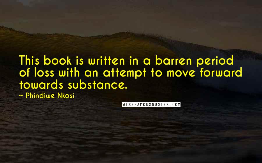 Phindiwe Nkosi Quotes: This book is written in a barren period of loss with an attempt to move forward towards substance.