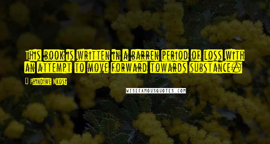 Phindiwe Nkosi Quotes: This book is written in a barren period of loss with an attempt to move forward towards substance.