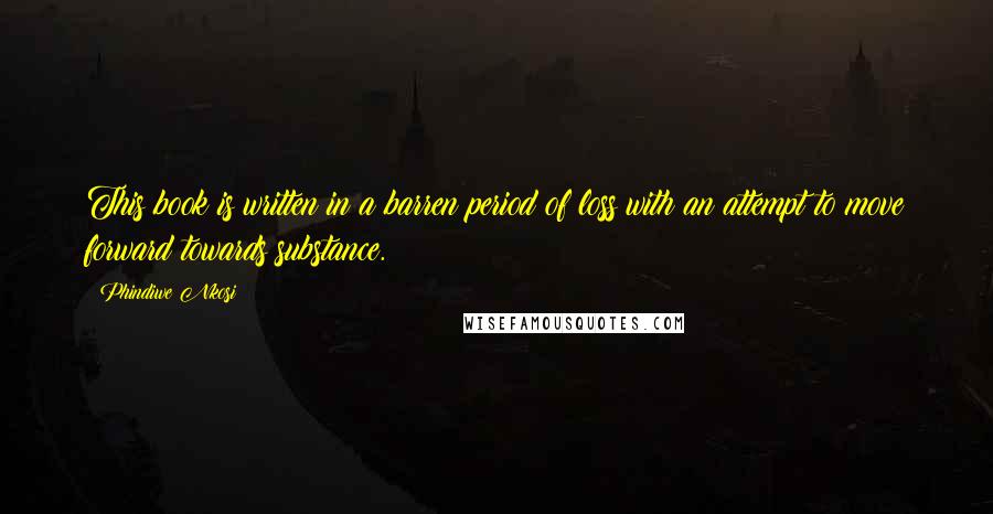 Phindiwe Nkosi Quotes: This book is written in a barren period of loss with an attempt to move forward towards substance.
