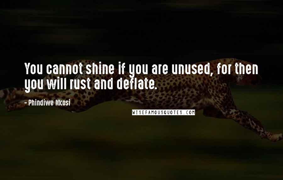 Phindiwe Nkosi Quotes: You cannot shine if you are unused, for then you will rust and deflate.