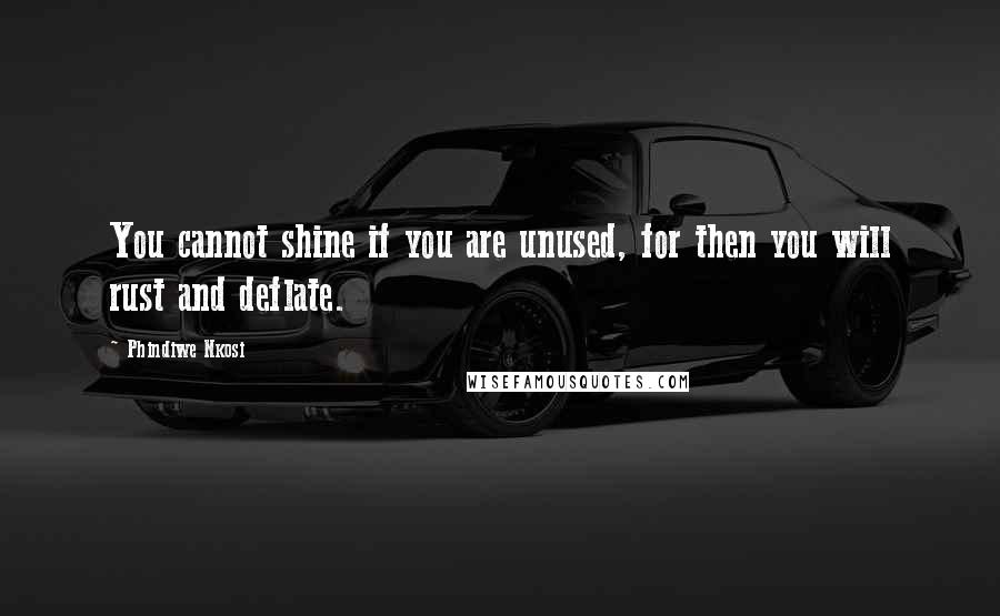Phindiwe Nkosi Quotes: You cannot shine if you are unused, for then you will rust and deflate.