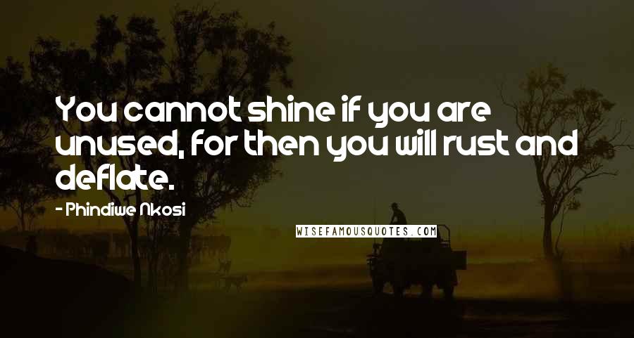 Phindiwe Nkosi Quotes: You cannot shine if you are unused, for then you will rust and deflate.