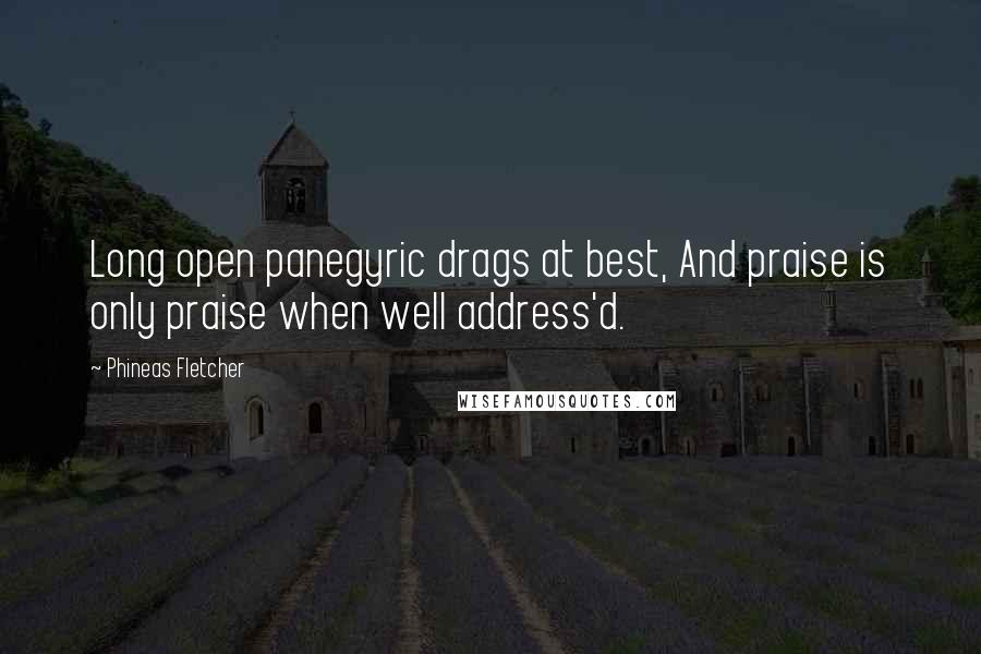 Phineas Fletcher Quotes: Long open panegyric drags at best, And praise is only praise when well address'd.