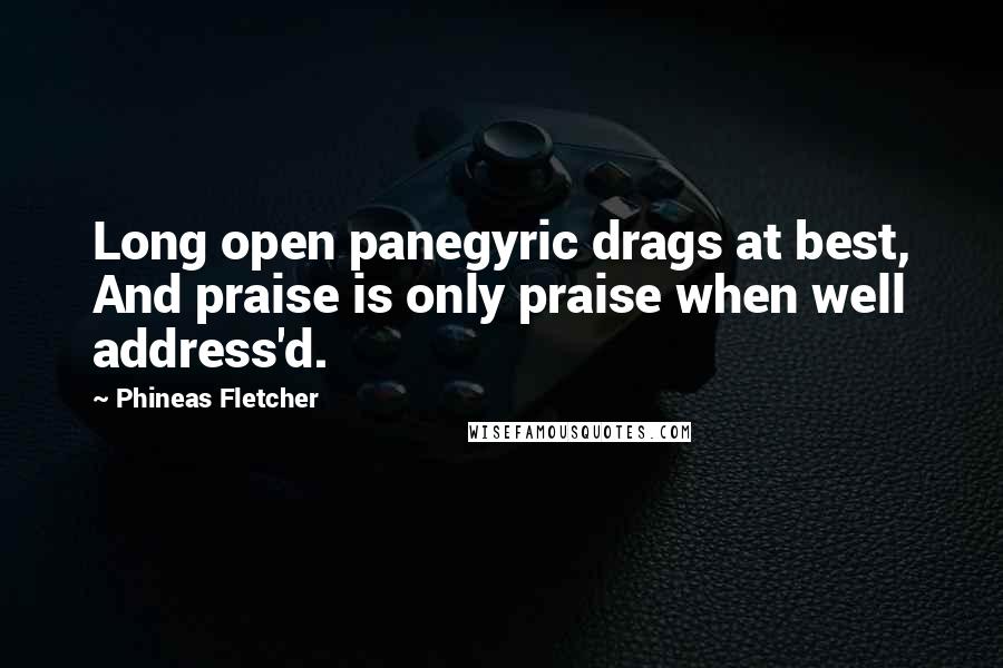 Phineas Fletcher Quotes: Long open panegyric drags at best, And praise is only praise when well address'd.