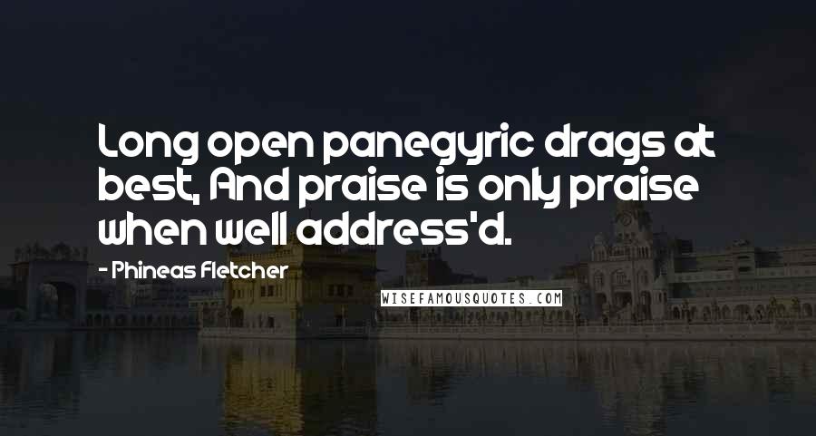 Phineas Fletcher Quotes: Long open panegyric drags at best, And praise is only praise when well address'd.
