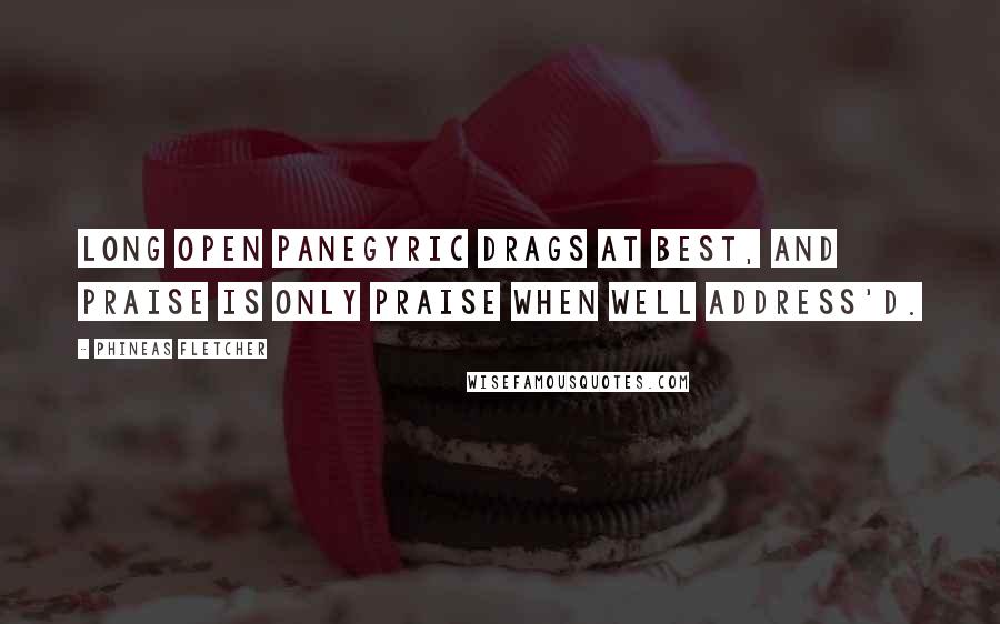 Phineas Fletcher Quotes: Long open panegyric drags at best, And praise is only praise when well address'd.