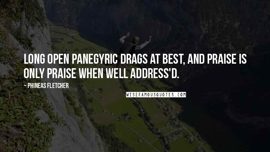 Phineas Fletcher Quotes: Long open panegyric drags at best, And praise is only praise when well address'd.